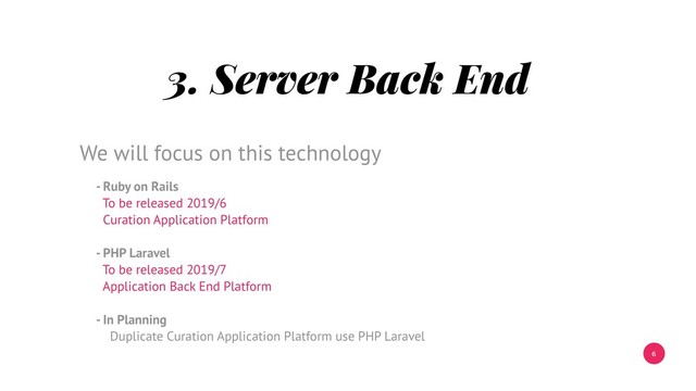 6
3. Server Back End
- Ruby on Rails
To be released 2019/6
Curation Application Platform
- PHP Laravel
To be released 2019/7
Application Back End Platform
- In Planning
Duplicate Curation Application Platform use PHP Laravel
We will focus on this technology
