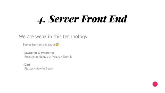 7
4. Server Front End
Server front end is chaos
- javascript & typescript
React.js or Next.js or Veu.js + Nuxt.js
- Dart
Flutter 
We are weak in this technology
