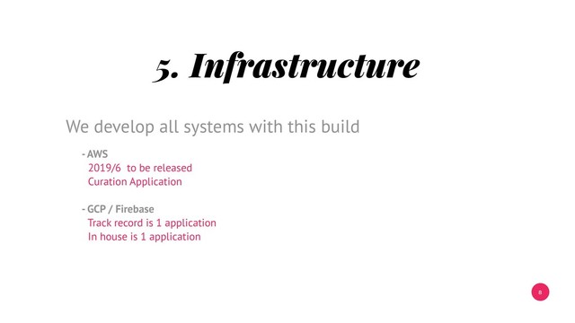 8
5. Infrastructure
- AWS
2019/6 to be released
Curation Application
- GCP / Firebase
Track record is 1 application
In house is 1 application
We develop all systems with this build
