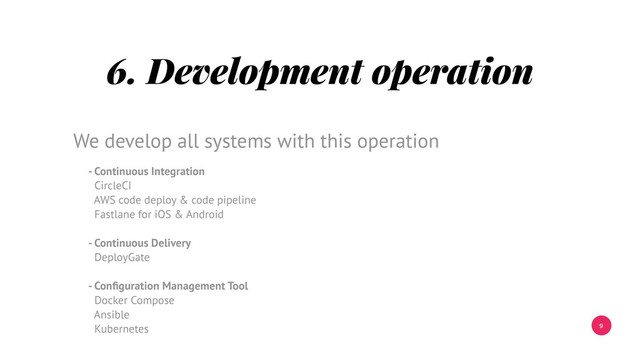 9
6. Development operation
- Continuous Integration
CircleCI
AWS code deploy & code pipeline
Fastlane for iOS & Android
- Continuous Delivery
DeployGate
- Conﬁguration Management Tool
Docker Compose
Ansible
Kubernetes
We develop all systems with this operation
