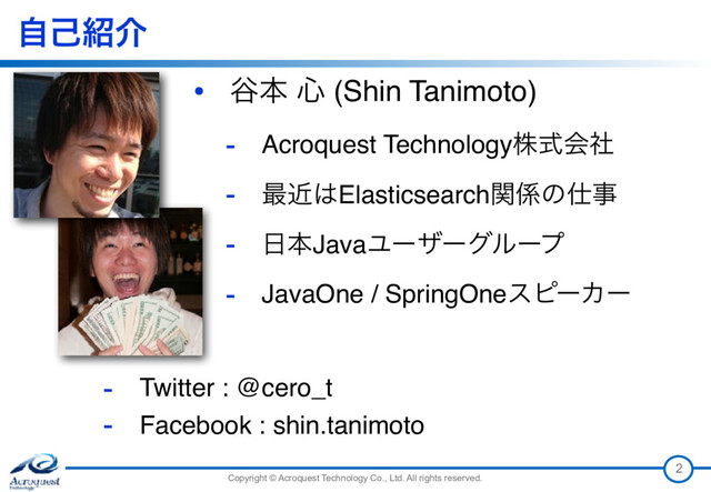 Copyright © Acroquest Technology Co., Ltd. All rights reserved.
ࣗݾ঺հ
2
• ୩ຊ ৺ (Shin Tanimoto)
- Acroquest Technologyגࣜձࣾ
- ࠷ۙ͸Elasticsearchؔ܎ͷ࢓ࣄ
- ೔ຊJavaϢʔβʔάϧʔϓ
- JavaOne / SpringOneεϐʔΧʔ
- Twitter : @cero_t
- Facebook : shin.tanimoto
