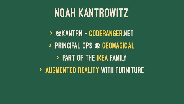 Noah Kantrowitz
> @kantrn - coderanger.net
> Principal Ops @ Geomagical
> Part of the IKEA family
> Augmented reality with furniture
