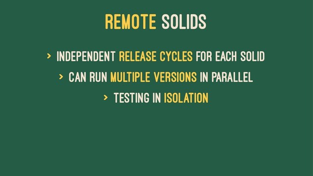 Remote Solids
> Independent release cycles for each Solid
> Can run multiple versions in parallel
> Testing in isolation
