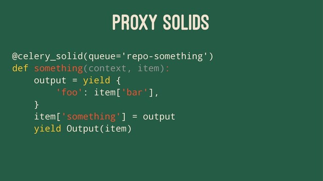 Proxy Solids
@celery_solid(queue='repo-something')
def something(context, item):
output = yield {
'foo': item['bar'],
}
item['something'] = output
yield Output(item)
