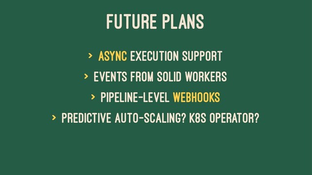 Future Plans
> Async execution support
> Events from solid workers
> Pipeline-level webhooks
> Predictive auto-scaling? K8s Operator?
