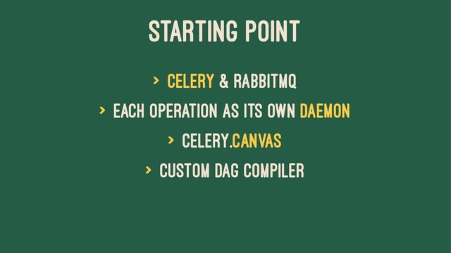 Starting Point
> Celery & RabbitMQ
> Each operation as its own daemon
> celery.canvas
> Custom DAG compiler

