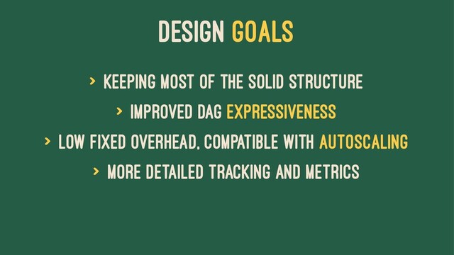 Design Goals
> Keeping most of the solid structure
> Improved DAG expressiveness
> Low fixed overhead, compatible with autoscaling
> More detailed tracking and metrics
