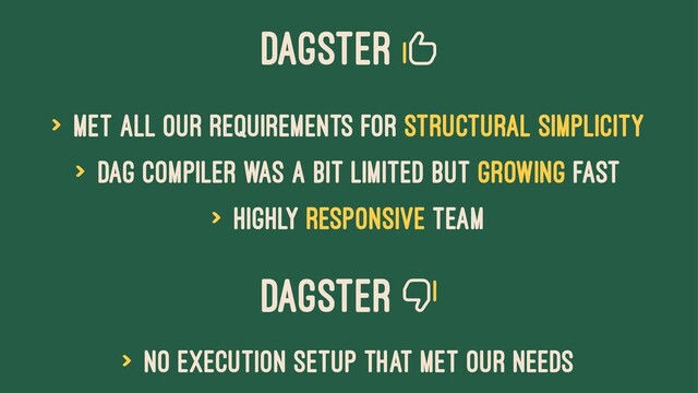 Dagster
> Met all our requirements for structural simplicity
> DAG compiler was a bit limited but growing fast
> Highly responsive team
Dagster
> No execution setup that met our needs
