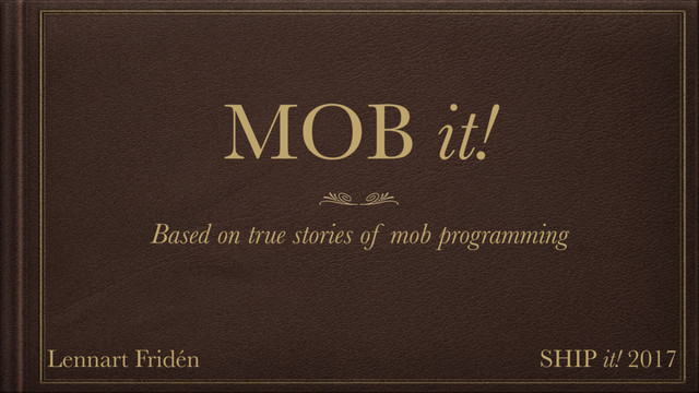 MOB it!
Based on true stories of mob programming
Lennart Fridén SHIP it! 2017
