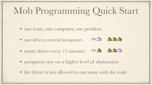 Mob Programming Quick Start
one team, one computer, one problem
one driver, several navigators ⌨ 
rotate driver every 15 minutes ⌨ 
navigators stay on a higher level of abstraction
the driver is not allowed to run away with the code
