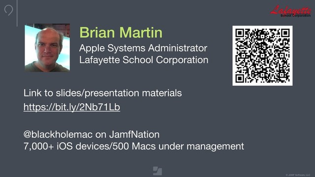 © JAMF Software, LLC
Brian Martin
Apple Systems Administrator

Lafayette School Corporation
Link to slides/presentation materials

https://bit.ly/2Nb71Lb
@blackholemac on JamfNation

7,000+ iOS devices/500 Macs under management
