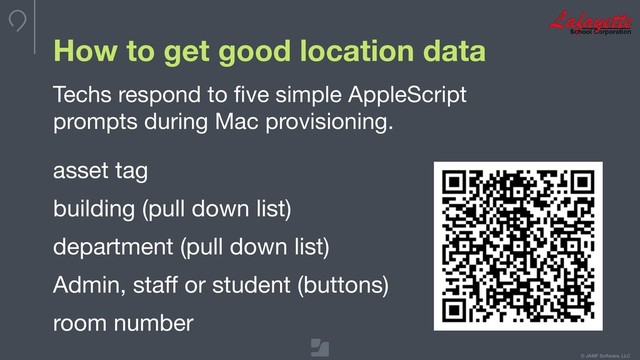 © JAMF Software, LLC
How to get good location data
Techs respond to ﬁve simple AppleScript
prompts during Mac provisioning.

asset tag

building (pull down list)

department (pull down list)

Admin, staﬀ or student (buttons)

room number
