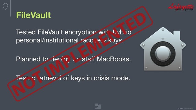© JAMF Software, LLC
FileVault
Tested FileVault encryption with hybrid
personal/institutional recovery keys.

Planned to deploy on staﬀ MacBooks.

Tested retrieval of keys in crisis mode.

