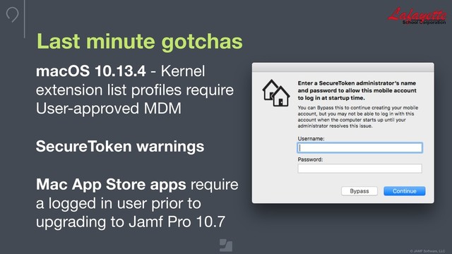 © JAMF Software, LLC
Last minute gotchas
macOS 10.13.4 - Kernel
extension list proﬁles require
User-approved MDM

SecureToken warnings

Mac App Store apps require
a logged in user prior to
upgrading to Jamf Pro 10.7
