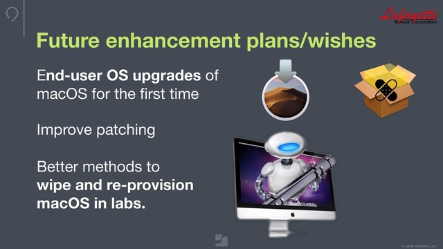 © JAMF Software, LLC
Future enhancement plans/wishes
End-user OS upgrades of
macOS for the ﬁrst time

Improve patching

Better methods to
wipe and re-provision
macOS in labs.

