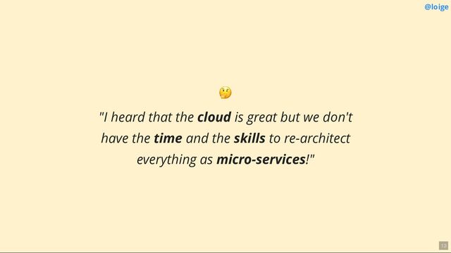 @loige
🤔
"I heard that the cloud is great but we don't
have the time and the skills to re-architect
everything as micro-services!"
13
