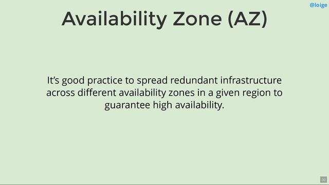 Availability Zone (AZ) @loige
It’s good practice to spread redundant infrastructure
across diﬀerent availability zones in a given region to
guarantee high availability.
30
