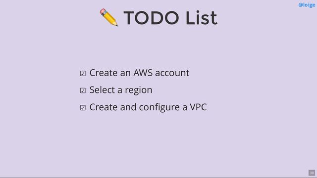 ☑ Create an AWS account
☑ Select a region
☑ Create and conﬁgure a VPC
✏ TODO List @loige
38
