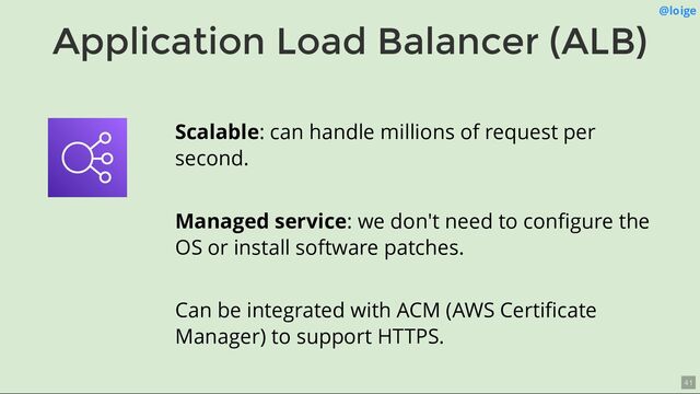 Application Load Balancer (ALB)
@loige
Scalable: can handle millions of request per
second.
Managed service: we don't need to conﬁgure the
OS or install software patches.
Can be integrated with ACM (AWS Certiﬁcate
Manager) to support HTTPS.
41
