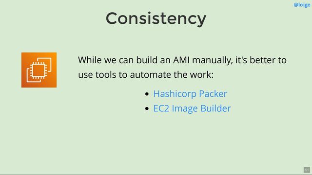 Consistency
@loige
While we can build an AMI manually, it's better to
use tools to automate the work:
Hashicorp Packer
EC2 Image Builder
51
