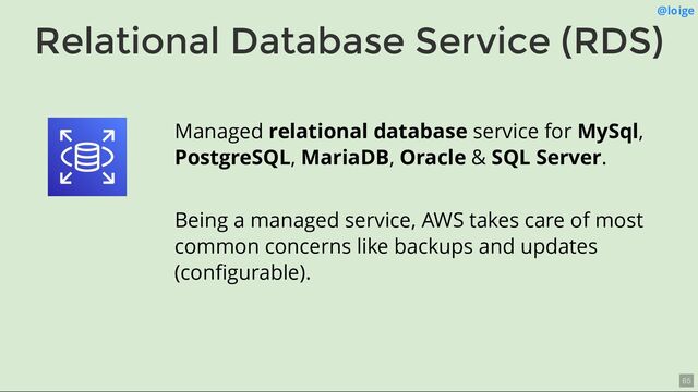 Relational Database Service (RDS)
@loige
Managed relational database service for MySql,
PostgreSQL, MariaDB, Oracle & SQL Server.
Being a managed service, AWS takes care of most
common concerns like backups and updates
(conﬁgurable).
65
