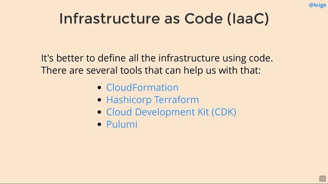 Infrastructure as Code (IaaC)
@loige
It's better to deﬁne all the infrastructure using code.
There are several tools that can help us with that:
CloudFormation
Hashicorp Terraform
Cloud Development Kit (CDK)
Pulumi
77
