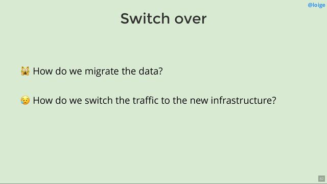 Switch over
@loige
🙀 How do we migrate the data?
😥 How do we switch the traﬃc to the new infrastructure?
82
