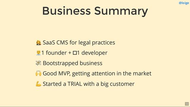 Business Summary @loige
SaaS CMS for legal practices
1 founder + 1 developer
💸 Bootstrapped business
🙌 Good MVP, getting attention in the market
💪 Started a TRIAL with a big customer
10
