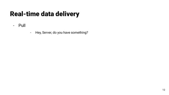 - Pull
- Hey, Server, do you have something?
Real-time data delivery
12
