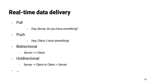 - Pull
- Hey, Server, do you have something?
- Push
- Hey, Client, I have something!
- Bidirectional
- Server <-> Client
- Unidirectional
- Server -> Client or Client -> Server
- ...
Real-time data delivery
16
