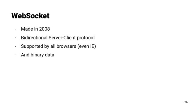 WebSocket
26
- Made in 2008
- Bidirectional Server-Client protocol
- Supported by all browsers (even IE)
- And binary data
