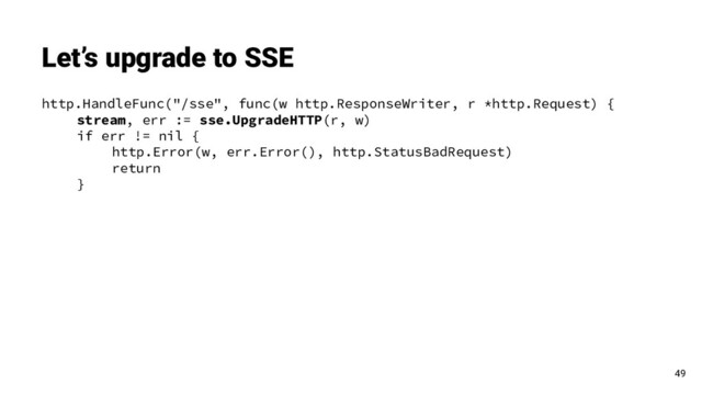 http.HandleFunc("/sse", func(w http.ResponseWriter, r *http.Request) {
stream, err := sse.UpgradeHTTP(r, w)
if err != nil {
http.Error(w, err.Error(), http.StatusBadRequest)
return
}
Let’s upgrade to SSE
49
