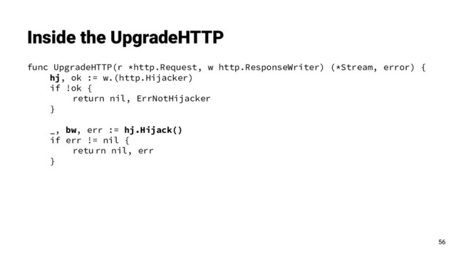 func UpgradeHTTP(r *http.Request, w http.ResponseWriter) (*Stream, error) {
hj, ok := w.(http.Hijacker)
if !ok {
return nil, ErrNotHijacker
}
_, bw, err := hj.Hijack()
if err != nil {
retu rn nil, err
}
Inside the UpgradeHTTP
56
