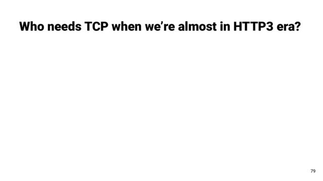 Who needs TCP when we’re almost in HTTP3 era?
79
