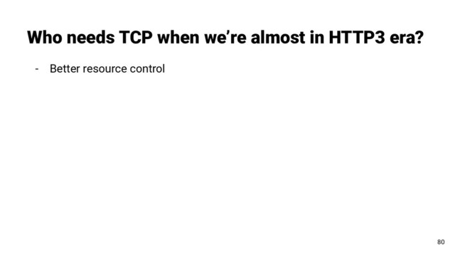 - Better resource control
Who needs TCP when we’re almost in HTTP3 era?
80
