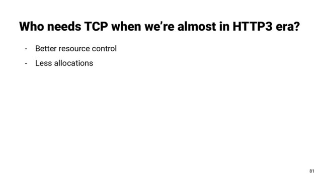 Who needs TCP when we’re almost in HTTP3 era?
81
- Better resource control
- Less allocations
