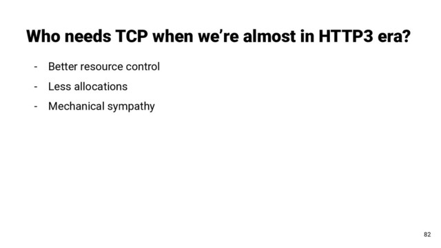 Who needs TCP when we’re almost in HTTP3 era?
82
- Better resource control
- Less allocations
- Mechanical sympathy
