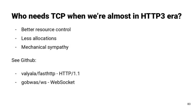 Who needs TCP when we’re almost in HTTP3 era?
83
- Better resource control
- Less allocations
- Mechanical sympathy
See Github:
- valyala/fasthttp - HTTP/1.1
- gobwas/ws - WebSocket
