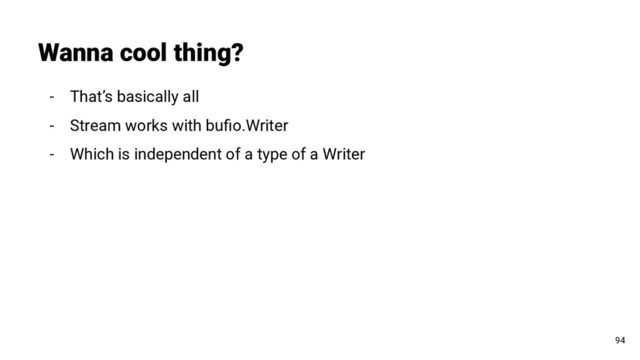 - That’s basically all
- Stream works with buﬁo.Writer
- Which is independent of a type of a Writer
Wanna cool thing?
94
