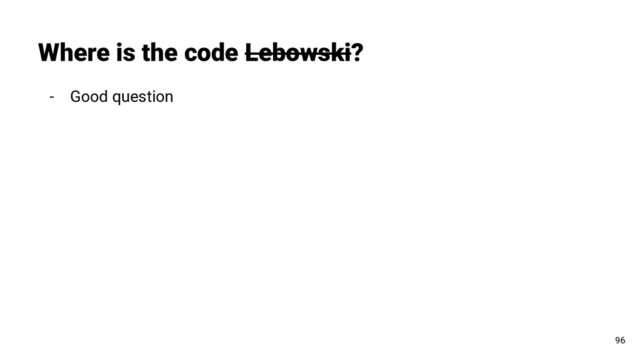 - Good question
Where is the code Lebowski?
96
