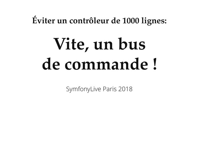 Éviter un contrôleur de 1000 lignes:
Vite, un bus
de commande !
SymfonyLive Paris 2018
