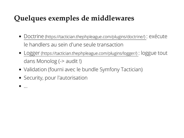 Quelques exemples de middlewares
Doctrine (https://tactician.thephpleague.com/plugins/doctrine/) : exécute
le handlers au sein d'une seule transaction
Logger (https://tactician.thephpleague.com/plugins/logger/) : loggue tout
dans Monolog (-> audit !)
Validation (fourni avec le bundle Symfony Tactician)
Security, pour l'autorisation
...
