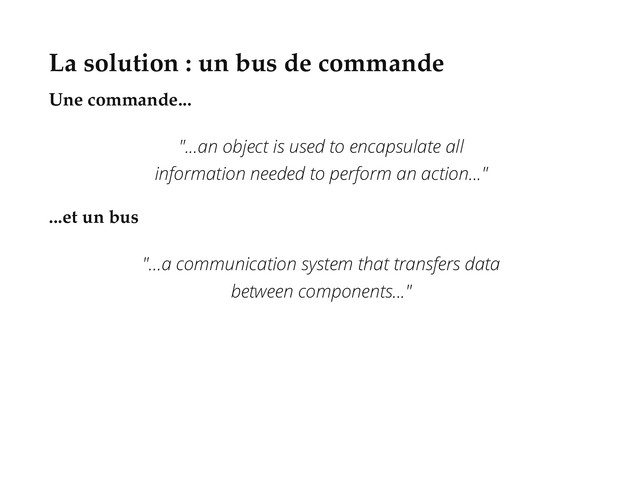 La solution : un bus de commande
Une commande...
"...an object is used to encapsulate all
information needed to perform an action..."
...et un bus
"...a communication system that transfers data
between components..."
