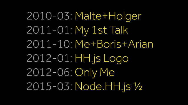 2010-03: Malte+Holger
2011-01: My 1st Talk
2011-10: Me+Boris+Arian
2012-01: HH.js Logo
2012-06: Only Me
2015-03: Node.HH.js ½
