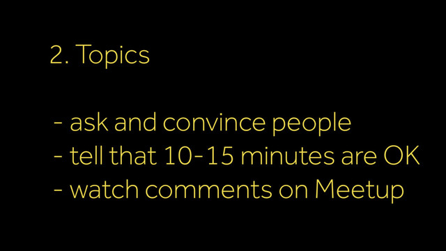 2. Topics
- ask and convince people
- tell that 10-15 minutes are OK
- watch comments on Meetup
