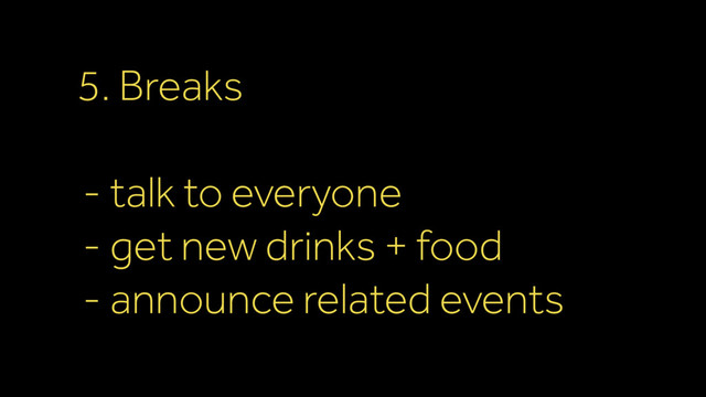 5. Breaks
- talk to everyone
- get new drinks + food
- announce related events
