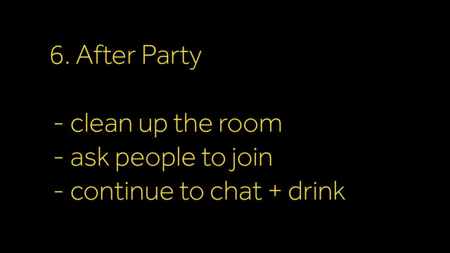 6. After Party
- clean up the room
- ask people to join
- continue to chat + drink
