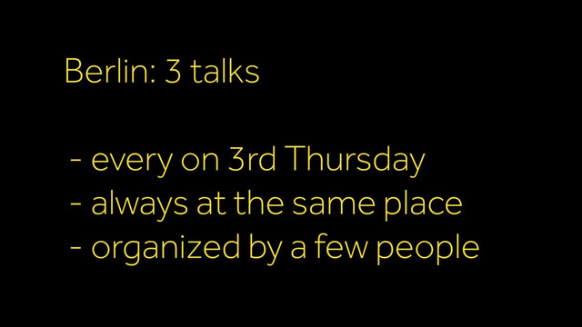 Berlin: 3 talks
- every on 3rd Thursday
- always at the same place
- organized by a few people
