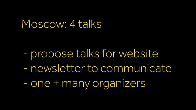 Moscow: 4 talks 
- propose talks for website
- newsletter to communicate
- one + many organizers
