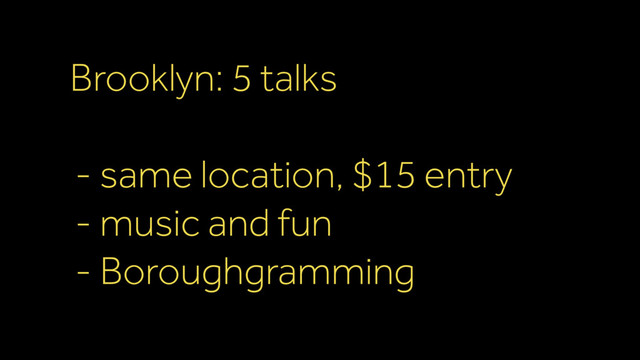 Brooklyn: 5 talks 
- same location, $15 entry
- music and fun
- Boroughgramming
